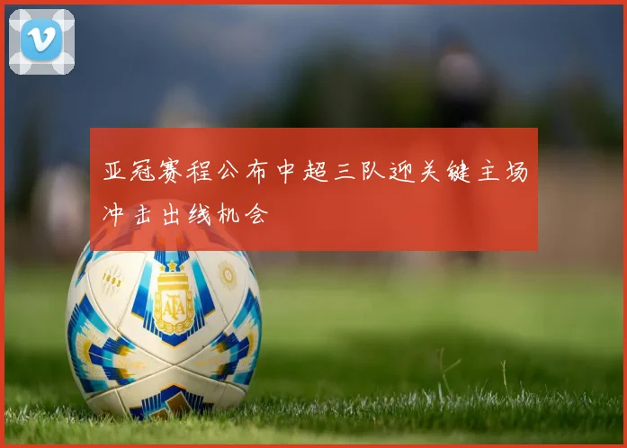亚冠赛程公布中超三队迎关键主场冲击出线机会