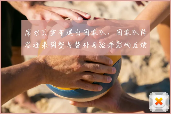 席尔瓦宣布退出国家队，国家队阵容迎来调整与替补考验并影响后续备战安排