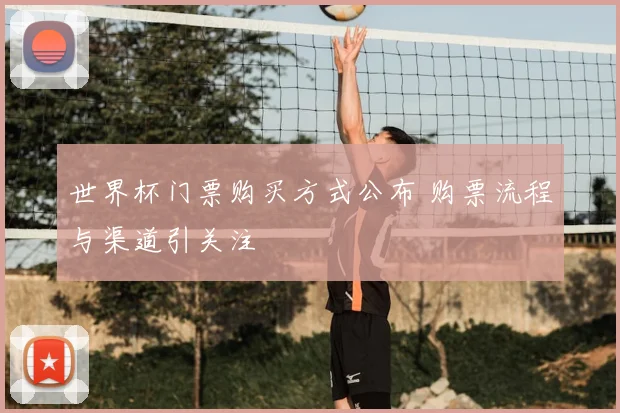 世界杯门票购买方式公布 购票流程与渠道引关注