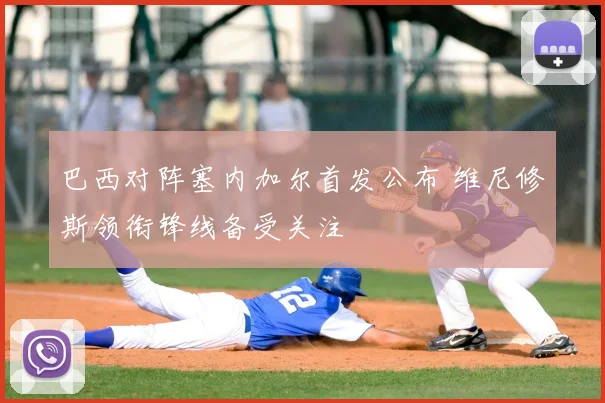 巴西对阵塞内加尔首发公布 维尼修斯领衔锋线备受关注