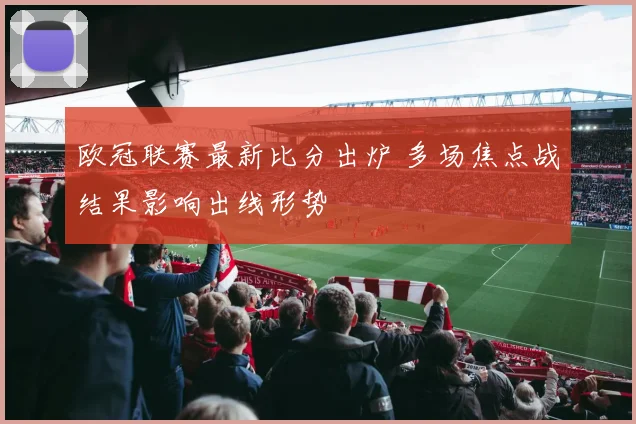 欧冠联赛最新比分出炉 多场焦点战结果影响出线形势
