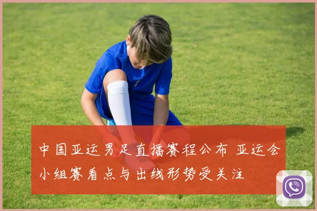 中国亚运男足直播赛程公布 亚运会小组赛看点与出线形势受关注