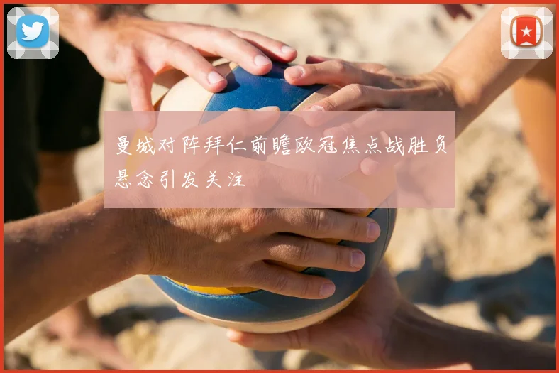 曼城对阵拜仁前瞻欧冠焦点战胜负悬念引发关注