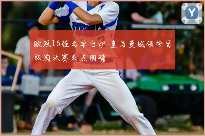 欧冠16强名单出炉 皇马曼城领衔晋级淘汰赛看点明确