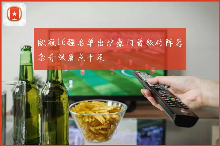 欧冠16强名单出炉豪门晋级对阵悬念升级看点十足