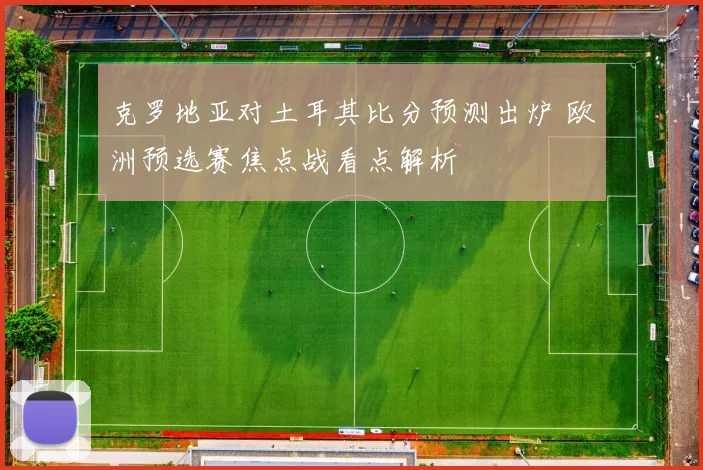 克罗地亚对土耳其比分预测出炉 欧洲预选赛焦点战看点解析