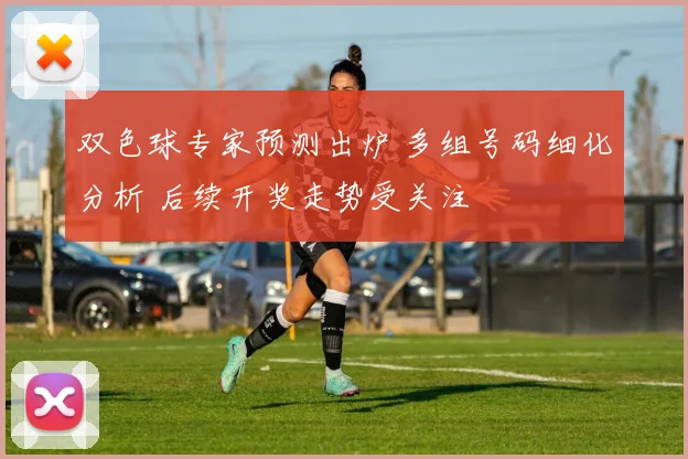 双色球专家预测出炉 多组号码细化分析 后续开奖走势受关注
