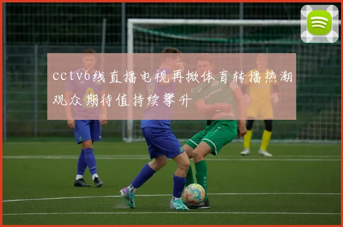 cctv6线直播电视再掀体育转播热潮观众期待值持续攀升