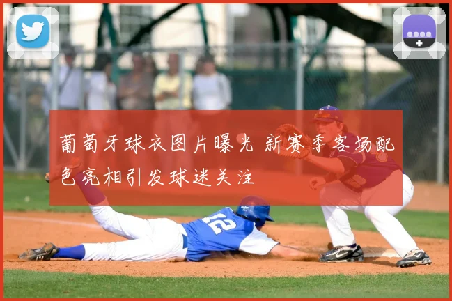 葡萄牙球衣图片曝光 新赛季客场配色亮相引发球迷关注