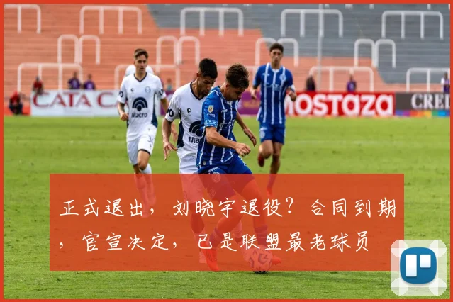 正式退出,刘晓宇退役?合同到期,官宣决定,已是联盟最老球员