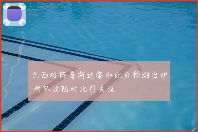 巴西对阵哥斯达黎加比分预测出炉 两队攻防对比引关注