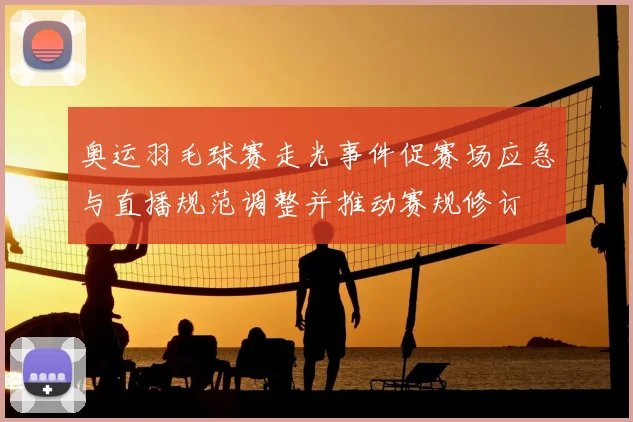 奥运羽毛球赛走光事件促赛场应急与直播规范调整并推动赛规修订
