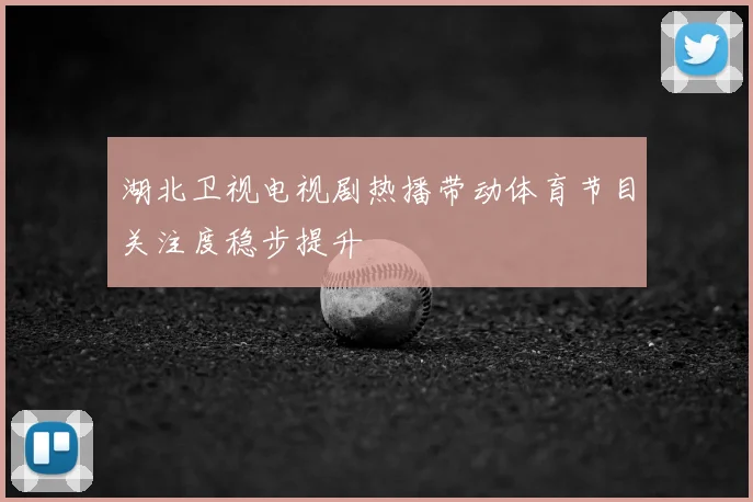 湖北卫视电视剧热播带动体育节目关注度稳步提升