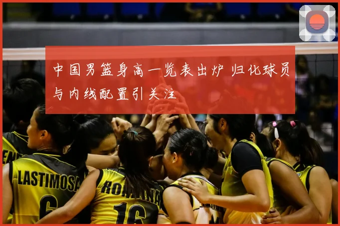 中国男篮身高一览表出炉 归化球员与内线配置引关注