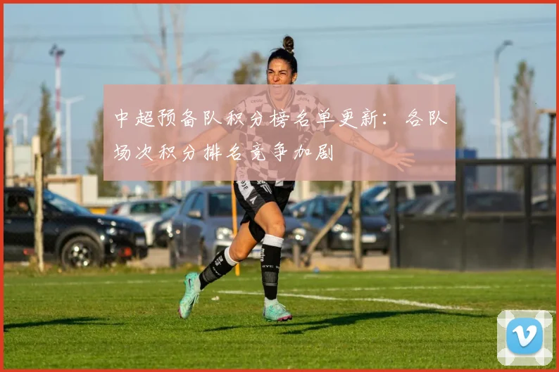 中超预备队积分榜名单更新：各队场次积分排名竞争加剧