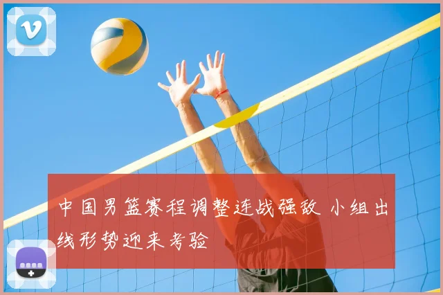 中国男篮赛程调整连战强敌 小组出线形势迎来考验