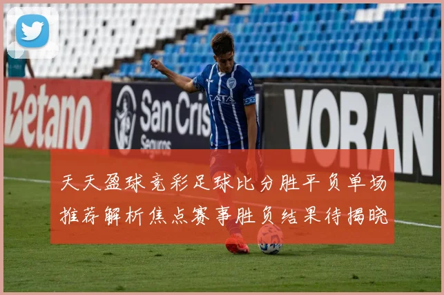 天天盈球竞彩足球比分胜平负单场推荐解析焦点赛事胜负结果待揭晓