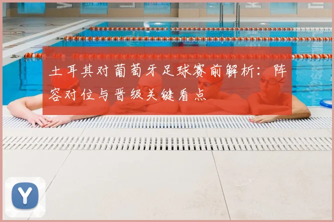 土耳其对葡萄牙足球赛前解析：阵容对位与晋级关键看点