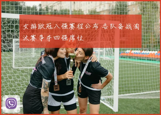 女排欧冠八强赛程公布 各队备战淘汰赛争夺四强席位