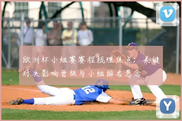 欧洲杯小组赛赛程梳理焦点:关键对决影响晋级与小组排名悬念