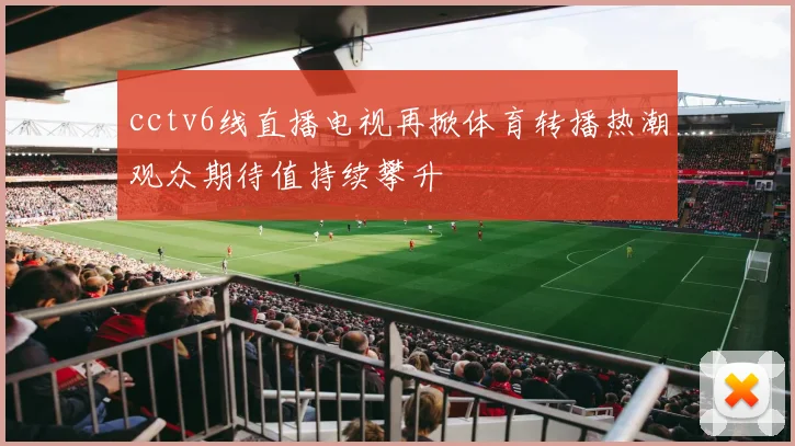 cctv6线直播电视再掀体育转播热潮观众期待值持续攀升