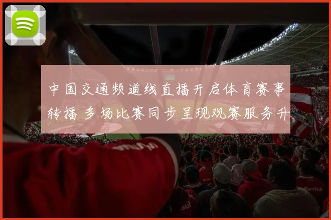 中国交通频道线直播开启体育赛事转播 多场比赛同步呈现观赛服务升级